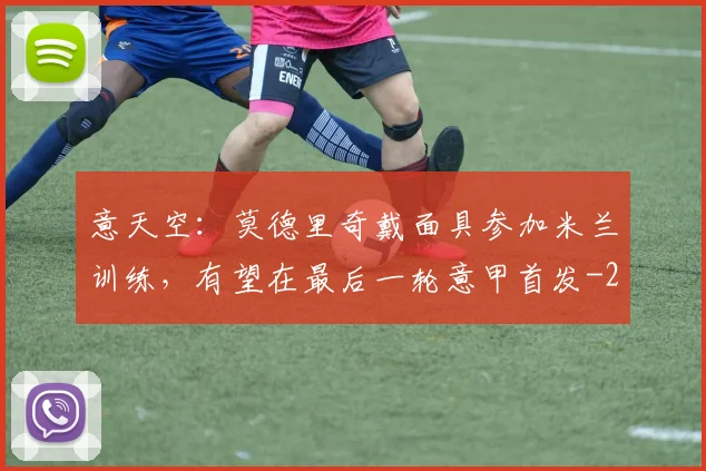 意天空：莫德里奇戴面具参加米兰训练，有望在最后一轮意甲首发