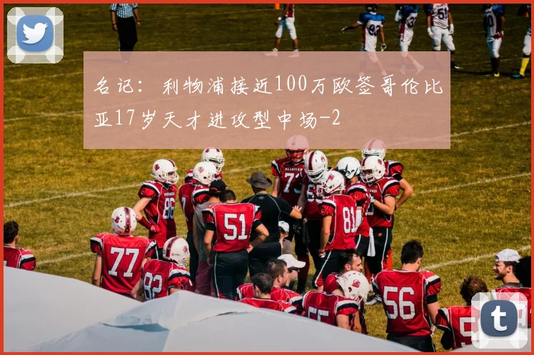 名记：利物浦接近100万欧签哥伦比亚17岁天才进攻型中场