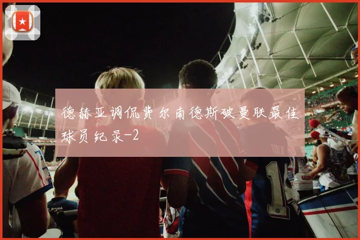 德赫亚调侃费尔南德斯破曼联最佳球员纪录