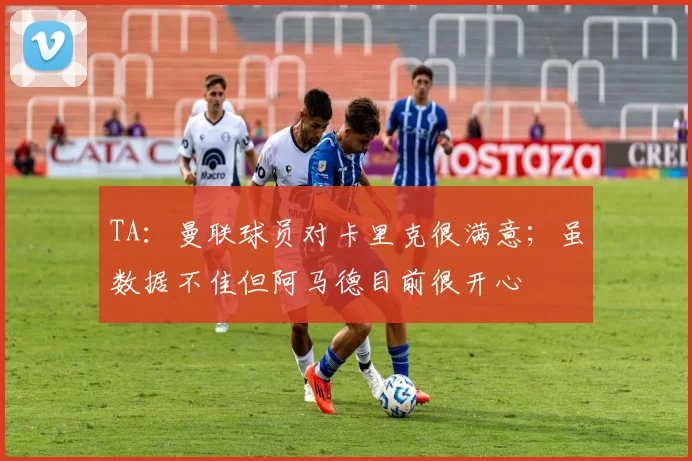 TA：曼联球员对卡里克很满意；虽数据不佳但阿马德目前很开心