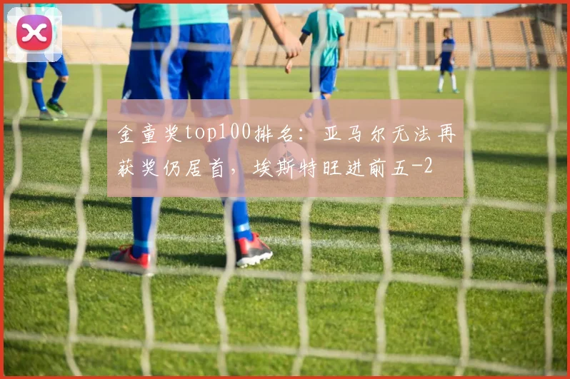 金童奖top100排名：亚马尔无法再获奖仍居首，埃斯特旺进前五