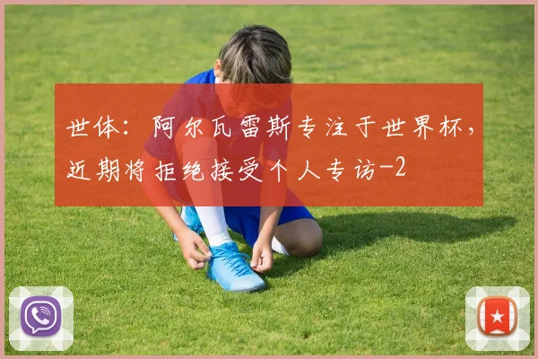 世体:阿尔瓦雷斯专注于世界杯,近期将拒绝接受个人专访