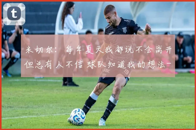 米切尔：每年夏天我都说不会离开但总有人不信 球队知道我的想法
