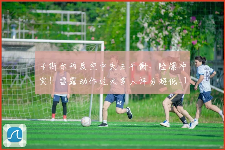 卡斯尔两度空中失去平衡，险爆冲突！雷霆动作过大多人评分超低_1