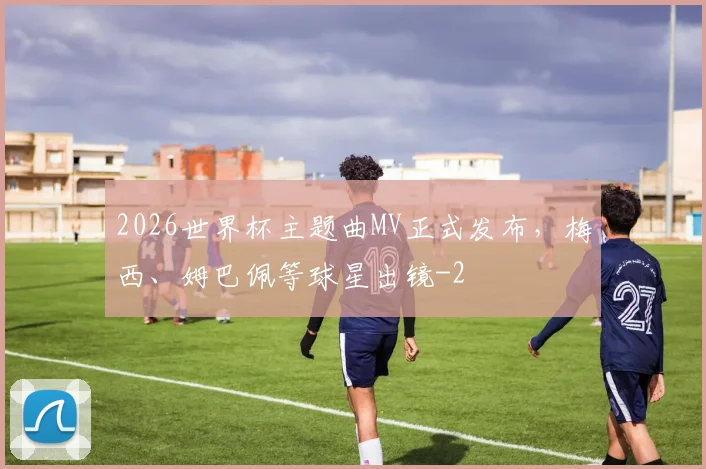 2026世界杯主题曲MV正式发布，梅西、姆巴佩等球星出镜