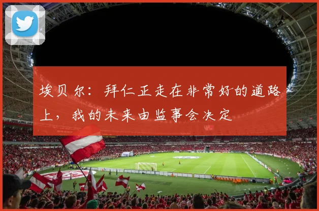 埃贝尔：拜仁正走在非常好的道路上，我的未来由监事会决定