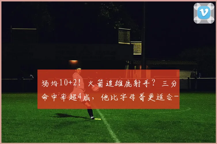 场均10+2！火箭追雄鹿射手？三分命中率超4成，他比字母哥更适合