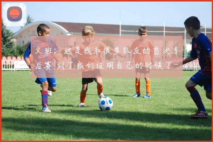 文班：这是我和很多队友的首次季后赛 到了我们证明自己的时候了