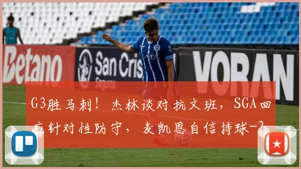 G3胜马刺！杰林谈对抗文班，SGA回应针对性防守，麦凯恩自信持球