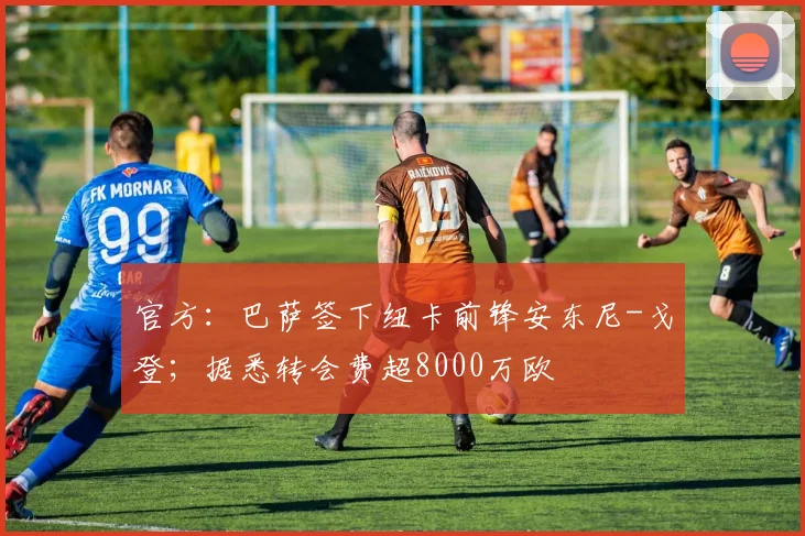 官方：巴萨签下纽卡前锋安东尼-戈登；据悉转会费超8000万欧