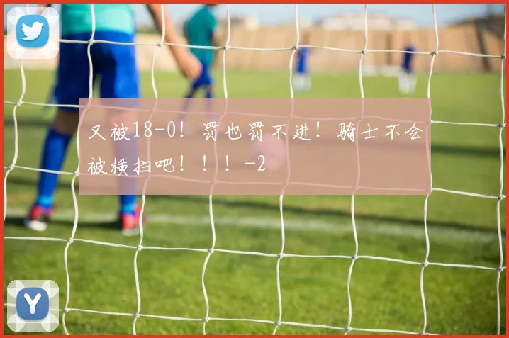又被18-0！罚也罚不进！骑士不会被横扫吧！！！
