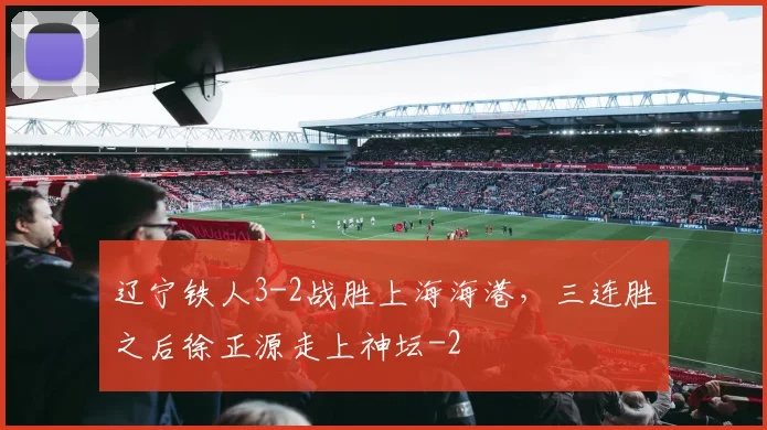 辽宁铁人3-2战胜上海海港，三连胜之后徐正源走上神坛
