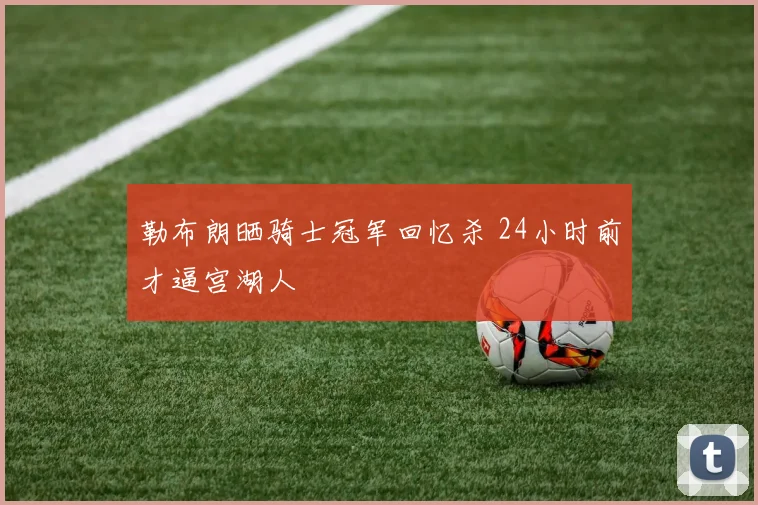 勒布朗晒骑士冠军回忆杀 24小时前才逼宫湖人