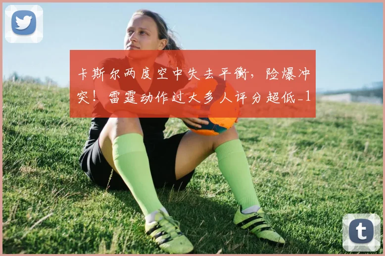 卡斯尔两度空中失去平衡，险爆冲突！雷霆动作过大多人评分超低_1