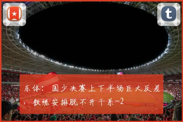 东体：国少决赛上下半场巨大反差，教练安排脱不开干系