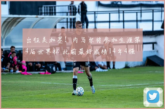 出征美加墨！内马尔将参加生涯第4届世界杯 此前最好成绩14年4强