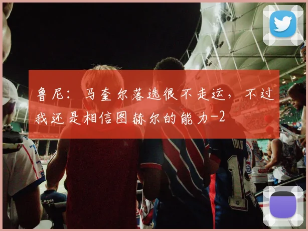 鲁尼：马奎尔落选很不走运，不过我还是相信图赫尔的能力
