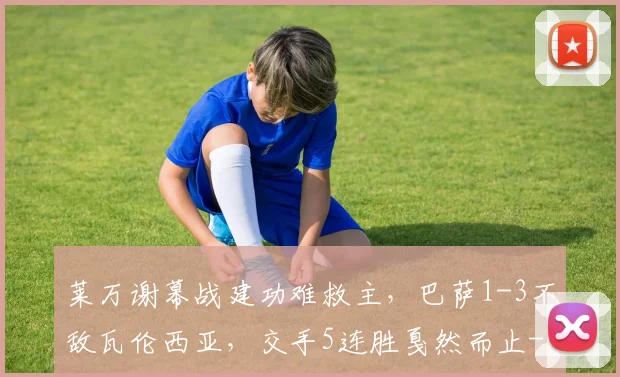 莱万谢幕战建功难救主，巴萨1-3不敌瓦伦西亚，交手5连胜戛然而止