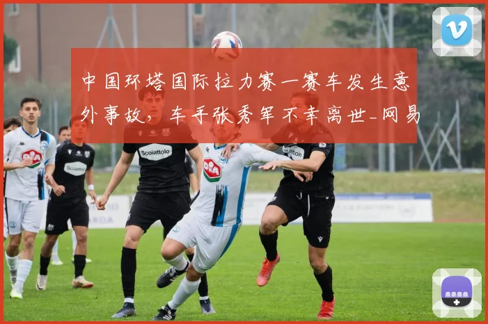 中国环塔国际拉力赛一赛车发生意外事故，车手张秀军不幸离世_网易订阅