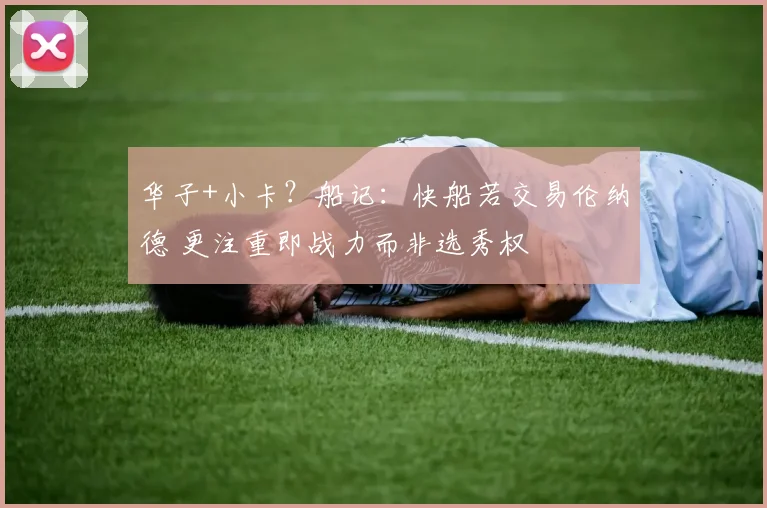 华子+小卡？船记：快船若交易伦纳德 更注重即战力而非选秀权
